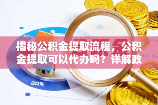 碧江揭秘公积金提取流程，公积金提取可以代办吗？详解政策与实操技巧