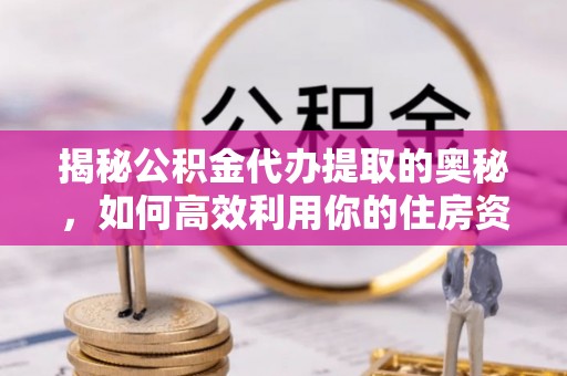 碧江揭秘公积金代办提取的奥秘，如何高效利用你的住房资金