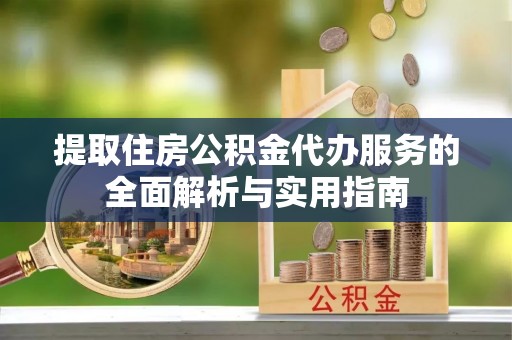 碧江提取住房公积金代办服务的全面解析与实用指南
