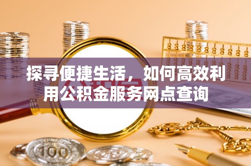 碧江探寻便捷生活，如何高效利用公积金服务网点查询