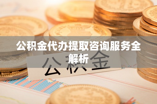碧江公积金代办提取咨询服务全解析