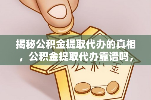 碧江揭秘公积金提取代办的真相，公积金提取代办靠谱吗，如何选择专业服务？