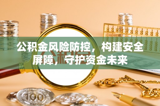 碧江公积金风险防控，构建安全屏障，守护资金未来