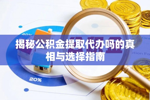 碧江揭秘公积金提取代办吗的真相与选择指南