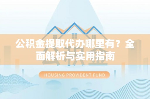 碧江公积金提取代办哪里有？全面解析与实用指南