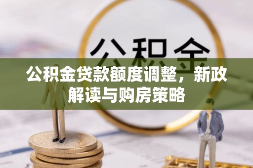 碧江公积金贷款额度调整，新政解读与购房策略
