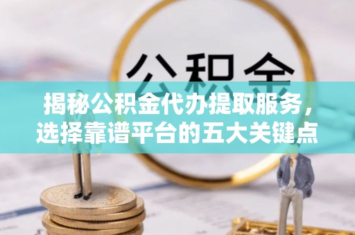 碧江揭秘公积金代办提取服务，选择靠谱平台的五大关键点