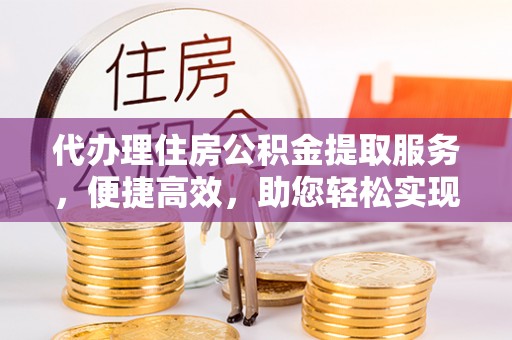 碧江代办理住房公积金提取服务，便捷高效，助您轻松实现资金规划