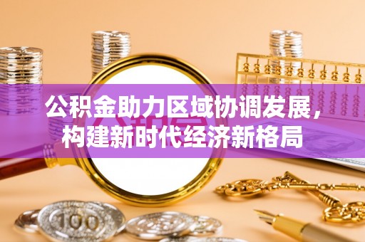 碧江公积金助力区域协调发展，构建新时代经济新格局