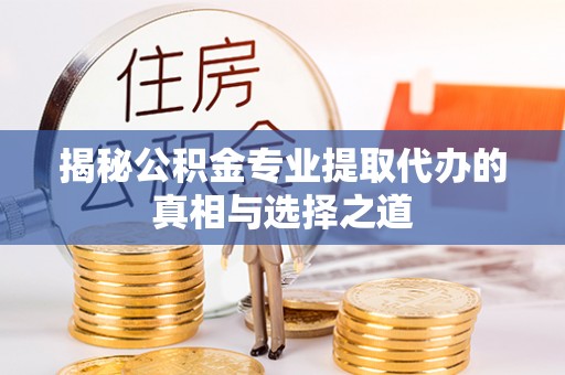 碧江揭秘公积金专业提取代办的真相与选择之道