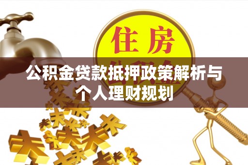 碧江公积金贷款抵押政策解析与个人理财规划