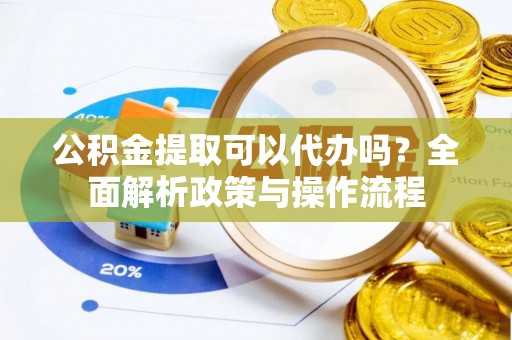 碧江公积金提取可以代办吗？全面解析政策与操作流程