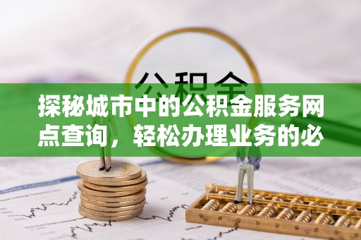 碧江探秘城市中的公积金服务网点查询，轻松办理业务的必备指南