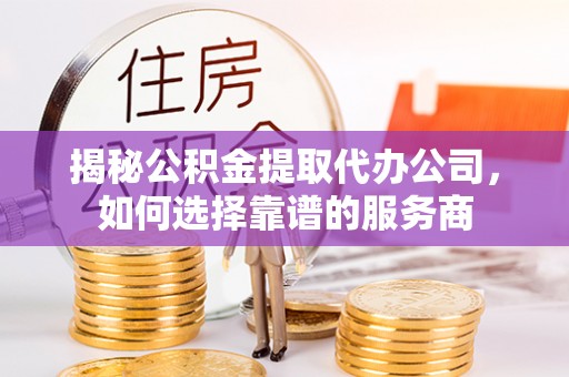碧江揭秘公积金提取代办公司，如何选择靠谱的服务商