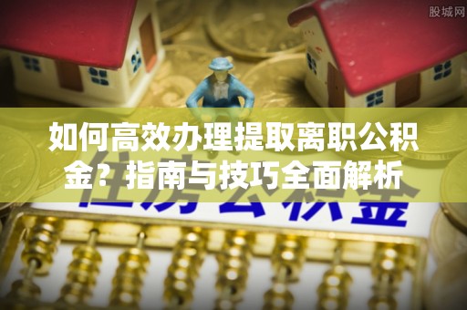 碧江如何高效办理提取离职公积金？指南与技巧全面解析