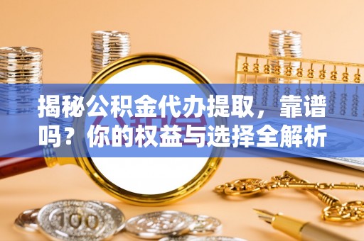 碧江揭秘公积金代办提取，靠谱吗？你的权益与选择全解析