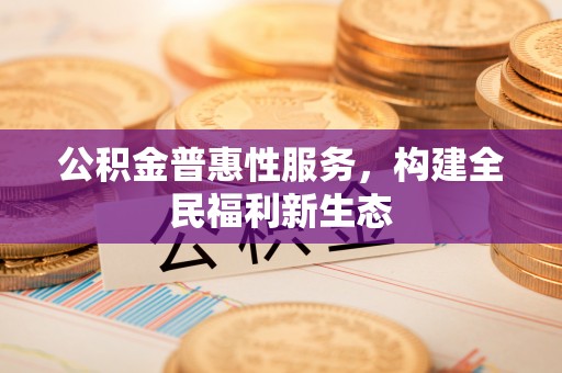 碧江公积金普惠性服务，构建全民福利新生态