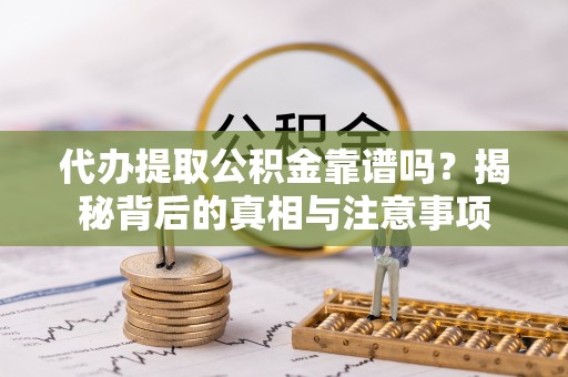 碧江代办提取公积金靠谱吗？揭秘背后的真相与注意事项