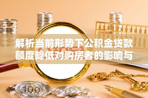 碧江解析当前形势下公积金贷款额度降低对购房者的影响与应对策略