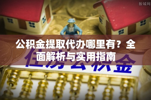 碧江公积金提取代办哪里有？全面解析与实用指南