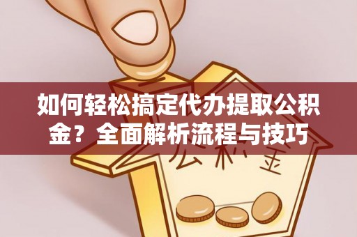 碧江如何轻松搞定代办提取公积金？全面解析流程与技巧