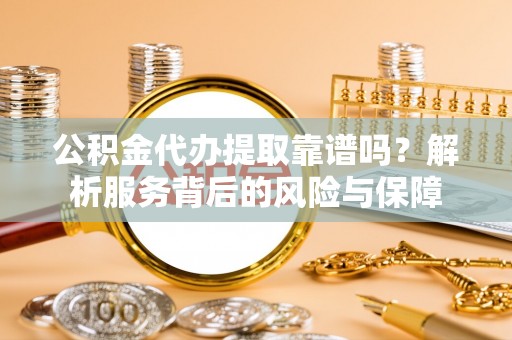 碧江公积金代办提取靠谱吗？解析服务背后的风险与保障
