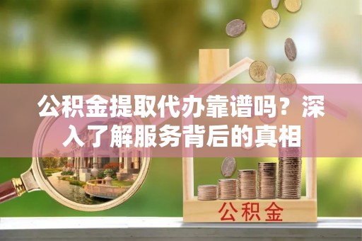 碧江公积金提取代办靠谱吗？深入了解服务背后的真相