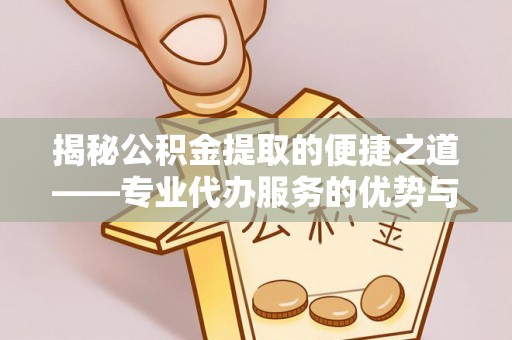 碧江揭秘公积金提取的便捷之道——专业代办服务的优势与选择