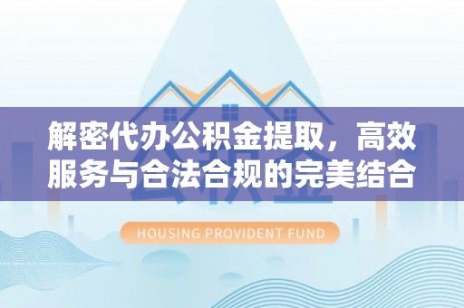 碧江解密代办公积金提取，高效服务与合法合规的完美结合