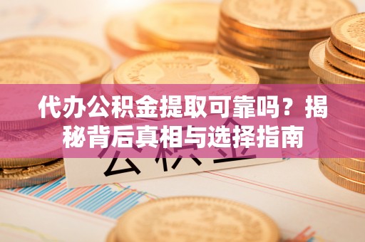 碧江代办公积金提取可靠吗？揭秘背后真相与选择指南