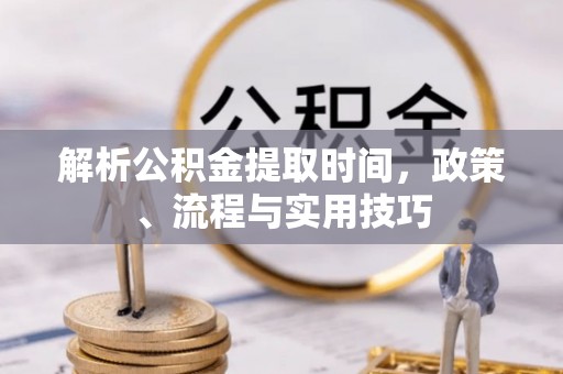 碧江解析公积金提取时间，政策、流程与实用技巧