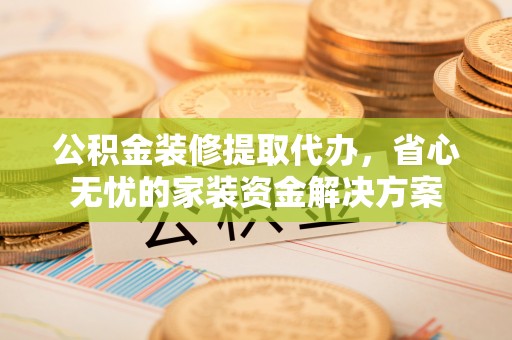 碧江公积金装修提取代办，省心无忧的家装资金解决方案