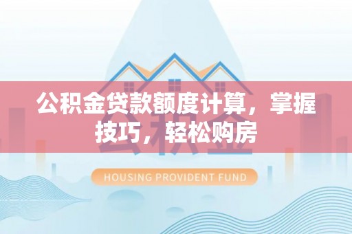 碧江公积金贷款额度计算，掌握技巧，轻松购房