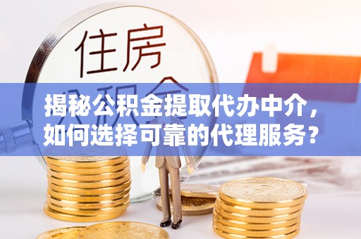 碧江揭秘公积金提取代办中介，如何选择可靠的代理服务？