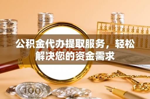 碧江公积金代办提取服务，轻松解决您的资金需求