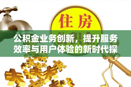 碧江公积金业务创新，提升服务效率与用户体验的新时代探索
