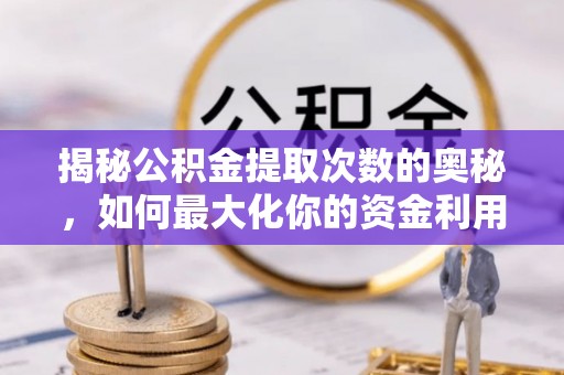 碧江揭秘公积金提取次数的奥秘，如何最大化你的资金利用？