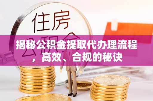 碧江揭秘公积金提取代办理流程，高效、合规的秘诀