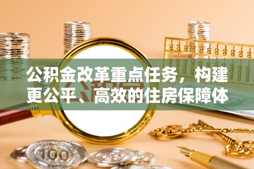 碧江公积金改革重点任务，构建更公平、高效的住房保障体系