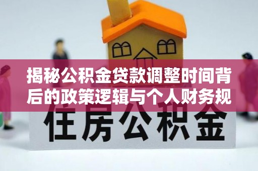 碧江揭秘公积金贷款调整时间背后的政策逻辑与个人财务规划