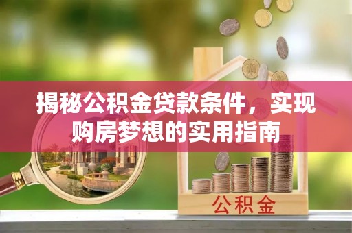 碧江揭秘公积金贷款条件，实现购房梦想的实用指南
