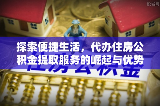 碧江探索便捷生活，代办住房公积金提取服务的崛起与优势