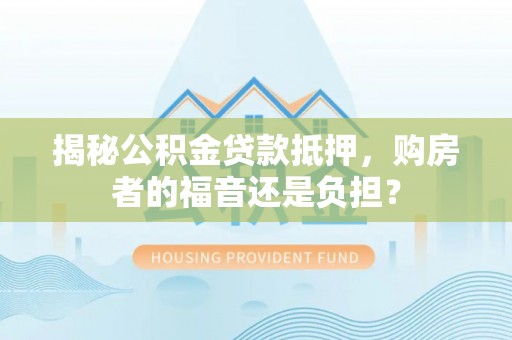碧江揭秘公积金贷款抵押，购房者的福音还是负担？