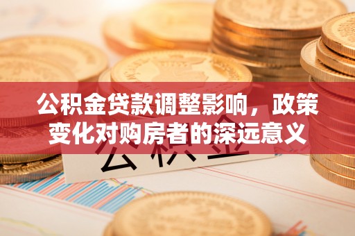碧江公积金贷款调整影响，政策变化对购房者的深远意义