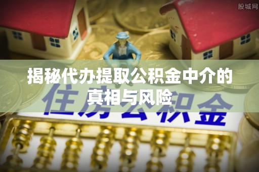 碧江揭秘代办提取公积金中介的真相与风险