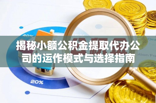 碧江揭秘小额公积金提取代办公司的运作模式与选择指南