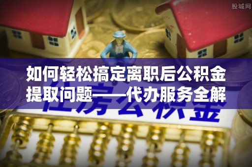 碧江如何轻松搞定离职后公积金提取问题——代办服务全解析