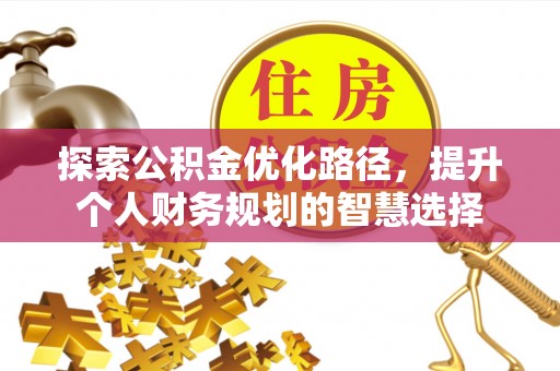 碧江探索公积金优化路径，提升个人财务规划的智慧选择