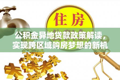 碧江公积金异地贷款政策解读，实现跨区域购房梦想的新机遇