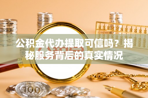 碧江公积金代办提取可信吗？揭秘服务背后的真实情况